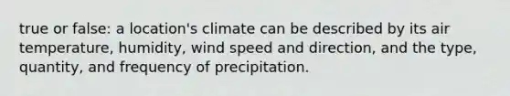 true or false: a location's climate can be described by its air temperature, humidity, wind speed and direction, and the type, quantity, and frequency of precipitation.