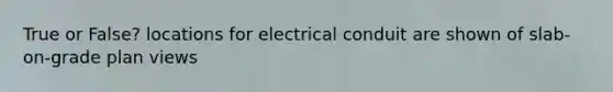 True or False? locations for electrical conduit are shown of slab-on-grade plan views