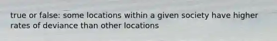 true or false: some locations within a given society have higher rates of deviance than other locations