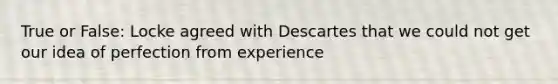 True or False: Locke agreed with Descartes that we could not get our idea of perfection from experience