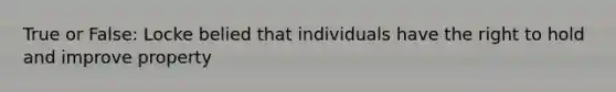True or False: Locke belied that individuals have the right to hold and improve property