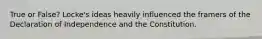 True or False? Locke's ideas heavily influenced the framers of the Declaration of Independence and the Constitution.