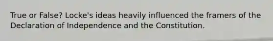 True or False? Locke's ideas heavily influenced the framers of the Declaration of Independence and the Constitution.