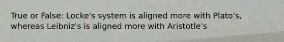 True or False: Locke's system is aligned more with Plato's, whereas Leibniz's is aligned more with Aristotle's