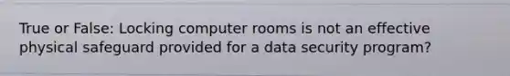 True or False: Locking computer rooms is not an effective physical safeguard provided for a data security program?