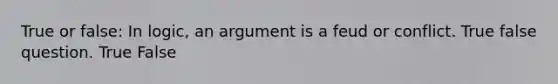 True or false: In logic, an argument is a feud or conflict. True false question. True False