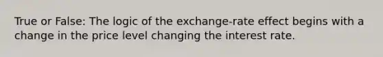 True or False: The logic of the exchange-rate effect begins with a change in the price level changing the interest rate.