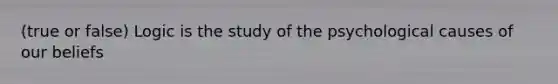 (true or false) Logic is the study of the psychological causes of our beliefs