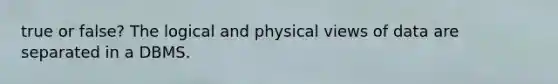 true or false? The logical and physical views of data are separated in a DBMS.