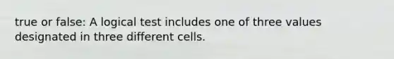 true or false: A logical test includes one of three values designated in three different cells.