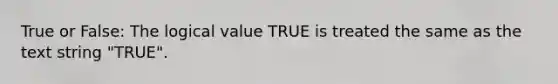 True or False: The logical value TRUE is treated the same as the text string "TRUE".