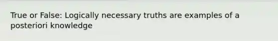 True or False: Logically necessary truths are examples of a posteriori knowledge