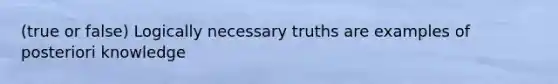 (true or false) Logically necessary truths are examples of posteriori knowledge