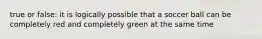 true or false: it is logically possible that a soccer ball can be completely red and completely green at the same time