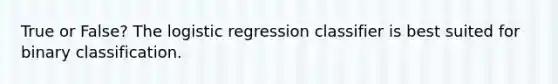 True or False? The logistic regression classifier is best suited for binary classification.