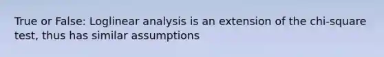 True or False: Loglinear analysis is an extension of the chi-square test, thus has similar assumptions