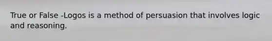 True or False -Logos is a method of persuasion that involves logic and reasoning.