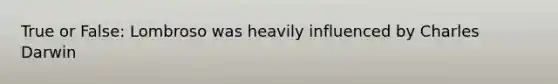 True or False: Lombroso was heavily influenced by Charles Darwin