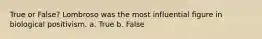 True or False? Lombroso was the most influential figure in biological positivism. a. True b. False