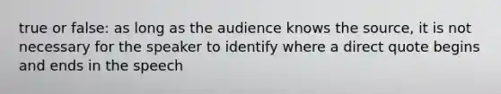 true or false: as long as the audience knows the source, it is not necessary for the speaker to identify where a direct quote begins and ends in the speech