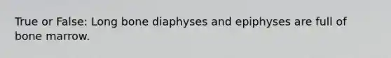 True or False: Long bone diaphyses and epiphyses are full of bone marrow.