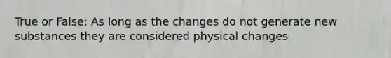 True or False: As long as the changes do not generate new substances they are considered physical changes