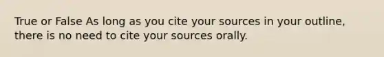 True or False As long as you cite your sources in your outline, there is no need to cite your sources orally.