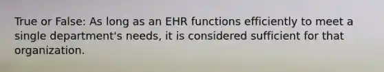 True or False: As long as an EHR functions efficiently to meet a single department's needs, it is considered sufficient for that organization.