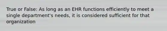 True or False: As long as an EHR functions efficiently to meet a single department's needs, it is considered sufficient for that organization