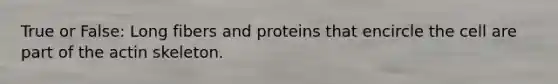 True or False: Long fibers and proteins that encircle the cell are part of the actin skeleton.