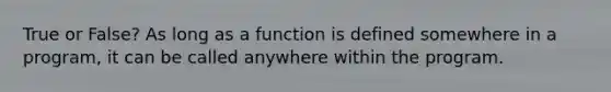 True or False? As long as a function is defined somewhere in a program, it can be called anywhere within the program.