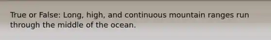 True or False: Long, high, and continuous mountain ranges run through the middle of the ocean.