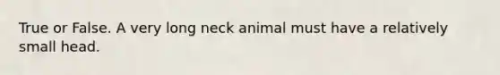 True or False. A very long neck animal must have a relatively small head.