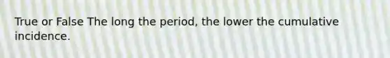 True or False The long the period, the lower the cumulative incidence.