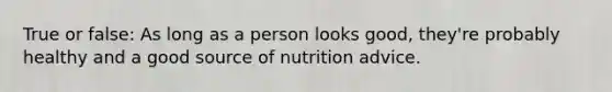 True or false: As long as a person looks good, they're probably healthy and a good source of nutrition advice.