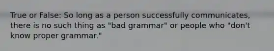 True or False: So long as a person successfully communicates, there is no such thing as "bad grammar" or people who "don't know proper grammar."