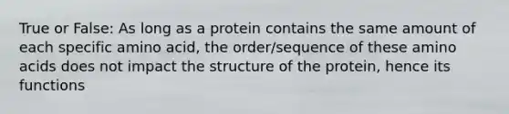 True or False: As long as a protein contains the same amount of each specific amino acid, the order/sequence of these amino acids does not impact the structure of the protein, hence its functions