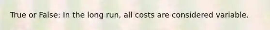 True or False: In the long run, all costs are considered variable.