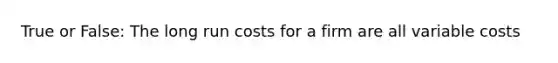 True or False: The long run costs for a firm are all variable costs