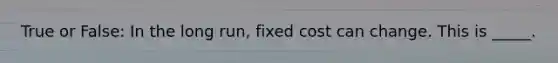 True or False: In the long run, fixed cost can change. This is _____.
