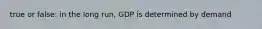 true or false: in the long run, GDP is determined by demand