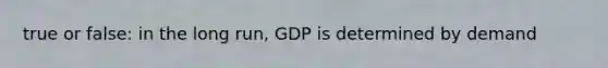 true or false: in the long run, GDP is determined by demand