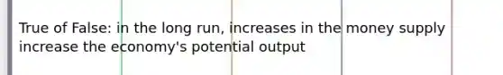 True of False: in the long run, increases in the money supply increase the economy's potential output