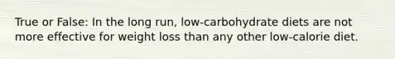 True or False: In the long run, low-carbohydrate diets are not more effective for weight loss than any other low-calorie diet.