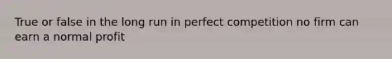 True or false in the long run in perfect competition no firm can earn a normal profit