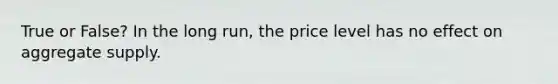 True or False? In the long run, the price level has no effect on aggregate supply.