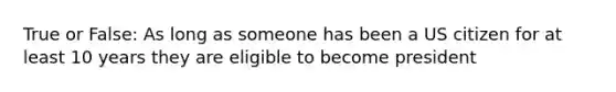 True or False: As long as someone has been a US citizen for at least 10 years they are eligible to become president