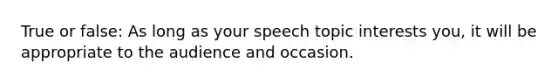 True or false: As long as your speech topic interests you, it will be appropriate to the audience and occasion.