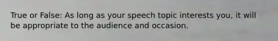 True or False: As long as your speech topic interests you, it will be appropriate to the audience and occasion.