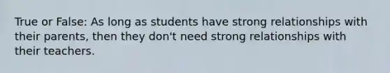 True or False: As long as students have strong relationships with their parents, then they don't need strong relationships with their teachers.